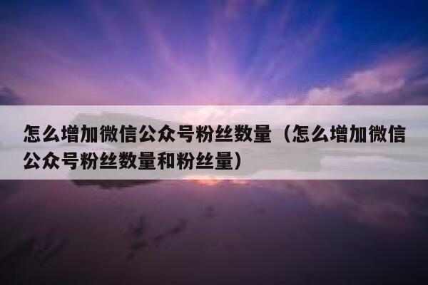 怎么增加微信公众号粉丝数量（怎么增加微信公众号粉丝数量和粉丝量） 第1张