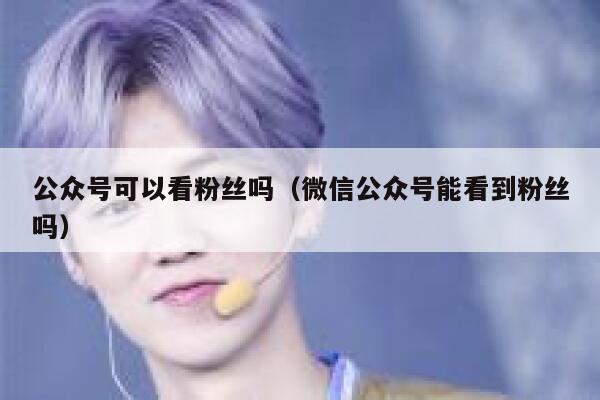 公众号可以看粉丝吗（微信公众号能看到粉丝吗） 第1张