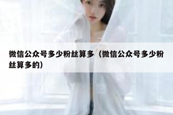 微信公众号多少粉丝算多(微信公众号多少粉丝算多的) 第1张 微信公众号多少粉丝算多(微信公众号多少粉丝算多的) 第1张