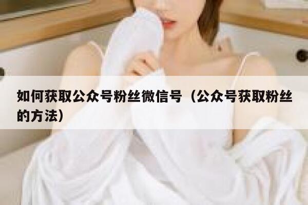 如何获取公众号粉丝微信号(公众号获取粉丝的方法) 第1张 如何获取公众号粉丝微信号(公众号获取粉丝的方法) 第1张