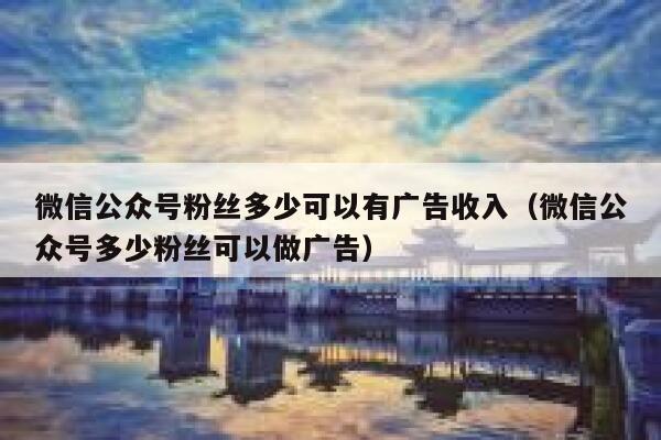 微信公众号粉丝多少可以有广告收入(微信公众号多少粉丝可以做广告) 第1张 微信公众号粉丝多少可以有广告收入(微信公众号多少粉丝可以做广告) 第1张