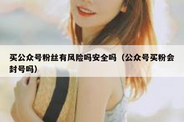 买公众号粉丝有风险吗安全吗(公众号买粉会封号吗) 第1张 买公众号粉丝有风险吗安全吗(公众号买粉会封号吗) 第1张