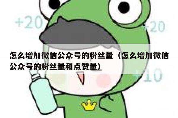 怎么增加微信公众号的粉丝量(怎么增加微信公众号的粉丝量和点赞量) 第1张 怎么增加微信公众号的粉丝量(怎么增加微信公众号的粉丝量和点赞量) 第1张
