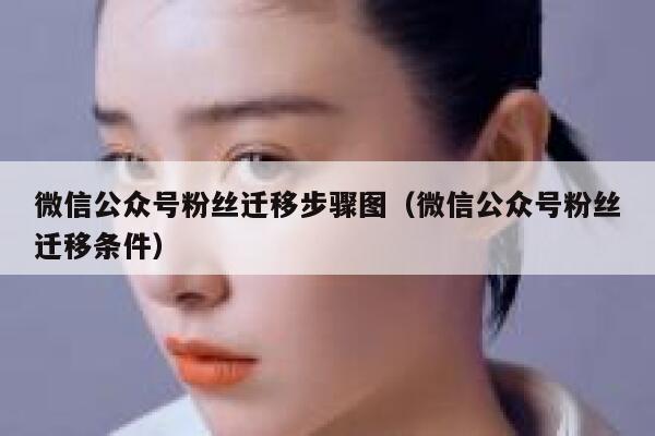 微信公众号粉丝迁移步骤图(微信公众号粉丝迁移条件) 第1张 微信公众号粉丝迁移步骤图(微信公众号粉丝迁移条件) 第1张