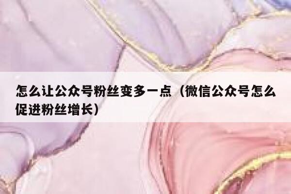 怎么让公众号粉丝变多一点(微信公众号怎么促进粉丝增长) 第1张 怎么让公众号粉丝变多一点(微信公众号怎么促进粉丝增长) 第1张