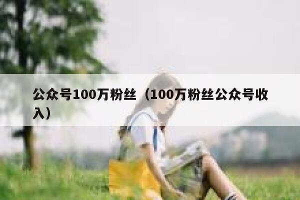 公众号100万粉丝(100万粉丝公众号收入) 第1张 公众号100万粉丝(100万粉丝公众号收入) 第1张