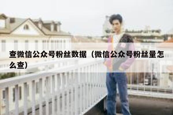 查微信公众号粉丝数据(微信公众号粉丝量怎么查) 第1张 查微信公众号粉丝数据(微信公众号粉丝量怎么查) 第1张