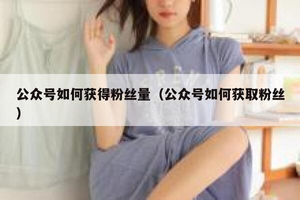 公众号如何获得粉丝量(公众号如何获取粉丝) 第1张 公众号如何获得粉丝量(公众号如何获取粉丝) 第1张