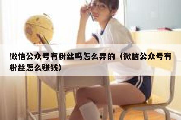 微信公众号有粉丝吗怎么弄的(微信公众号有粉丝怎么赚钱) 第1张 微信公众号有粉丝吗怎么弄的(微信公众号有粉丝怎么赚钱) 第1张