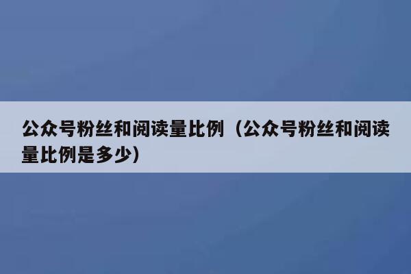 公众号粉丝和阅读量比例(公众号粉丝和阅读量比例是多少) 第1张 公众号粉丝和阅读量比例(公众号粉丝和阅读量比例是多少) 第1张