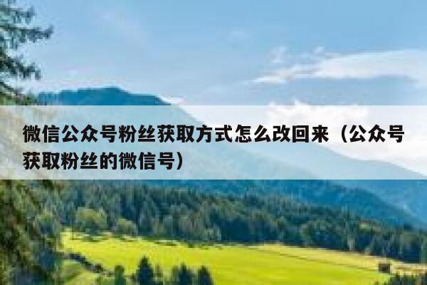 微信公众号粉丝获取方式怎么改回来（公众号获取粉丝的微信号） 第1张