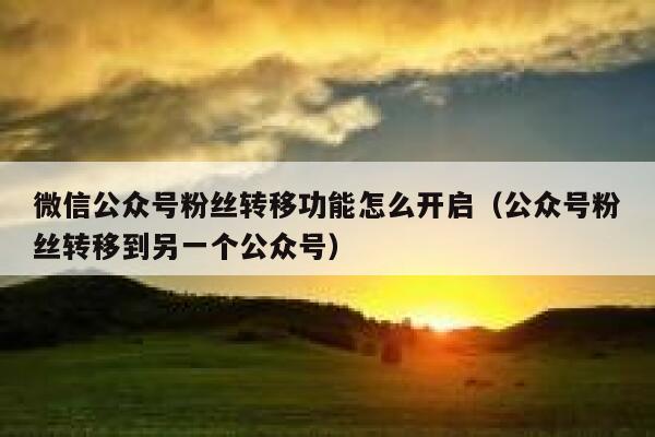 微信公众号粉丝转移功能怎么开启（公众号粉丝转移到另一个公众号） 第1张