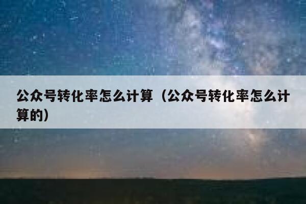 公众号转化率怎么计算（公众号转化率怎么计算的） 第1张