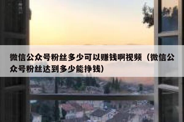 微信公众号粉丝多少可以赚钱啊视频（微信公众号粉丝达到多少能挣钱） 第1张