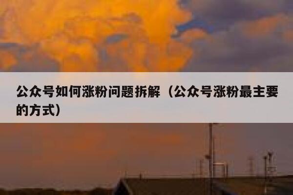 公众号如何涨粉问题拆解（公众号涨粉最主要的方式） 第1张