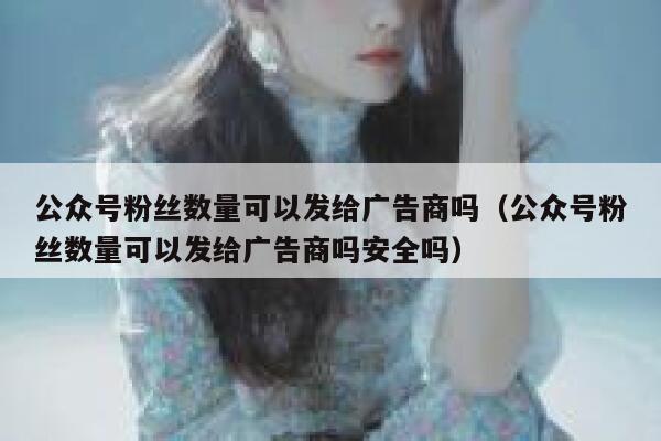 公众号粉丝数量可以发给广告商吗（公众号粉丝数量可以发给广告商吗安全吗） 第1张