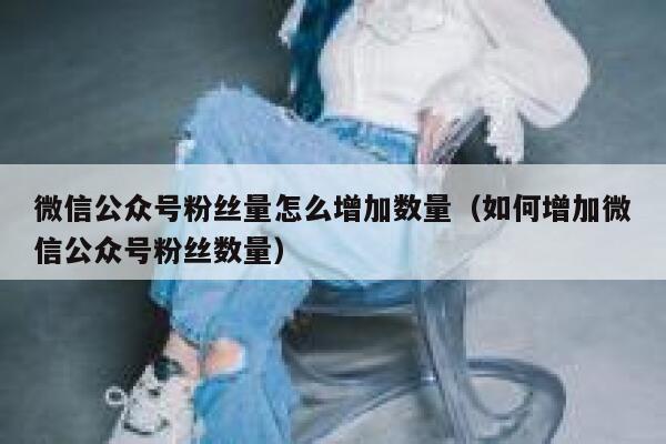 微信公众号粉丝量怎么增加数量（如何增加微信公众号粉丝数量） 第1张