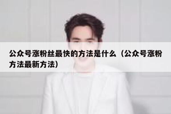 公众号涨粉丝最快的方法是什么（公众号涨粉方法最新方法） 第1张