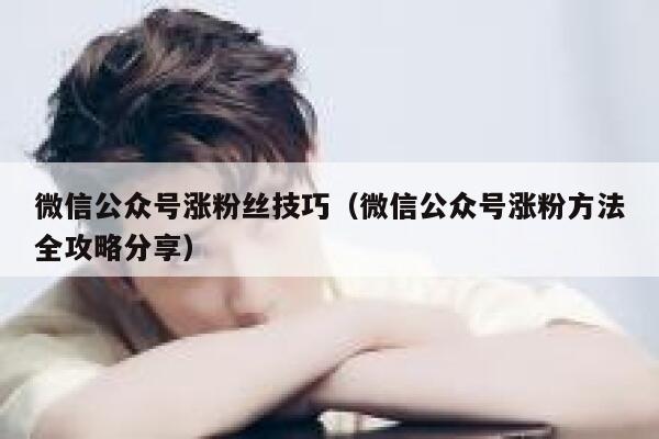 微信公众号涨粉丝技巧（微信公众号涨粉方法全攻略分享） 第1张