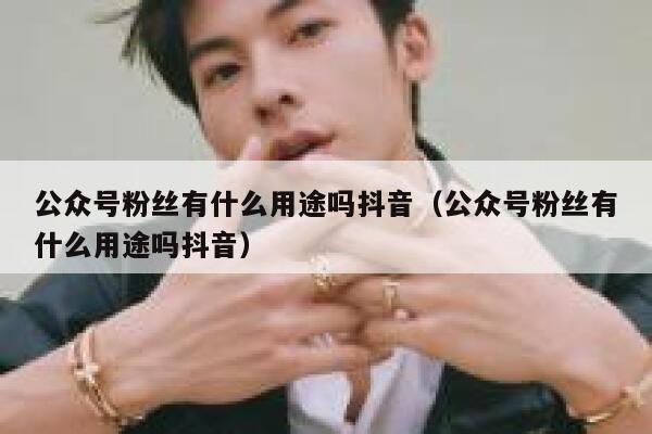 公众号粉丝有什么用途吗抖音（公众号粉丝有什么用途吗抖音） 第1张