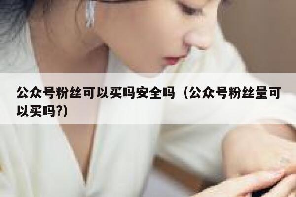 公众号粉丝可以买吗安全吗（公众号粉丝量可以买吗?） 第1张