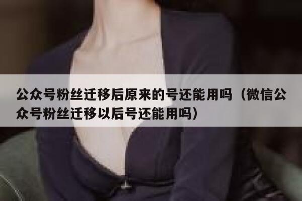 公众号粉丝迁移后原来的号还能用吗（微信公众号粉丝迁移以后号还能用吗） 第1张