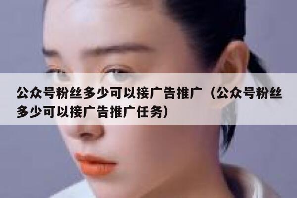 公众号粉丝多少可以接广告推广（公众号粉丝多少可以接广告推广任务） 第1张