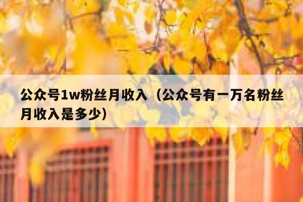 公众号1w粉丝月收入（公众号有一万名粉丝月收入是多少） 第1张