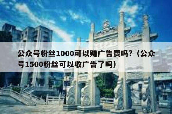 公众号粉丝1000可以赚广告费吗?（公众号1500粉丝可以收广告了吗） 第1张