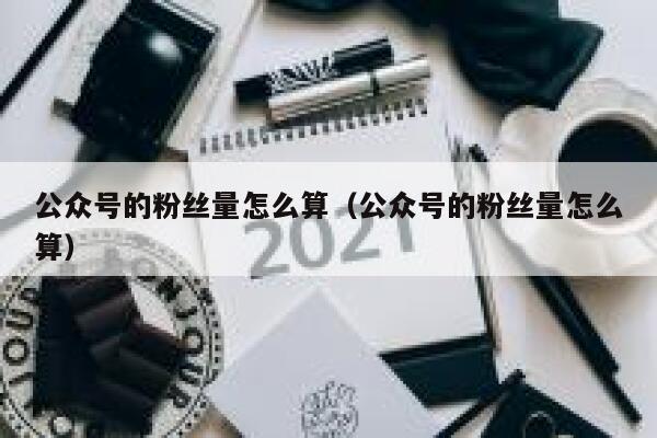 公众号的粉丝量怎么算（公众号的粉丝量怎么算） 第1张