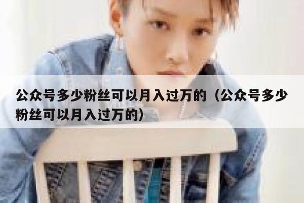 公众号多少粉丝可以月入过万的(公众号多少粉丝可以月入过万的) 第1张 公众号多少粉丝可以月入过万的(公众号多少粉丝可以月入过万的) 第1张