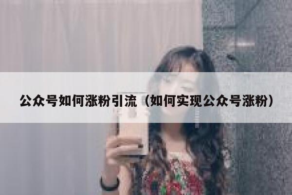 公众号如何涨粉引流（如何实现公众号涨粉） 第1张