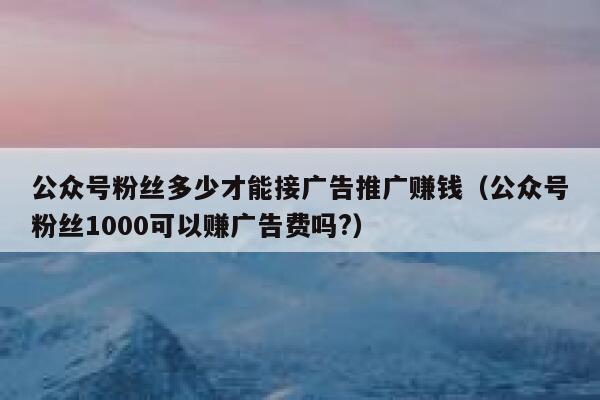 公众号粉丝多少才能接广告推广赚钱（公众号粉丝1000可以赚广告费吗?） 第1张