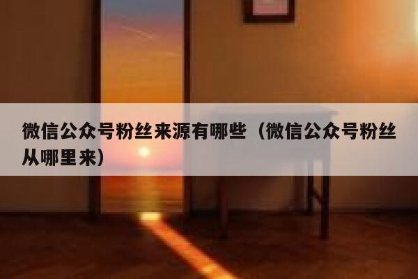 微信公众号粉丝来源有哪些(微信公众号粉丝从哪里来) 第1张 微信公众号粉丝来源有哪些(微信公众号粉丝从哪里来) 第1张