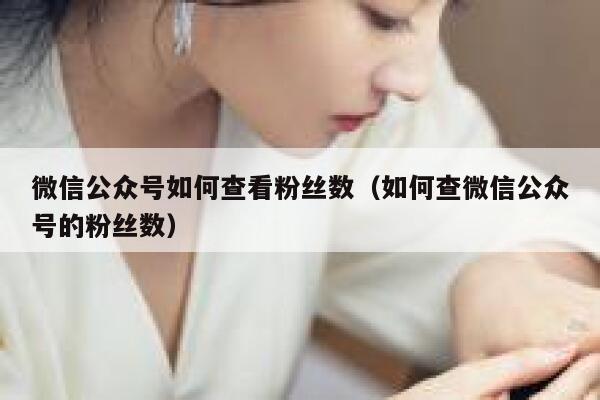 微信公众号如何查看粉丝数（如何查微信公众号的粉丝数） 第1张