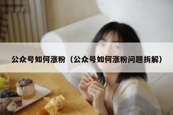 公众号如何涨粉（公众号如何涨粉问题拆解） 第1张