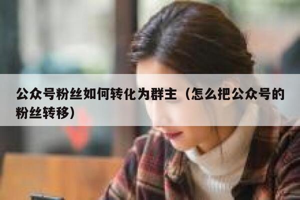 公众号粉丝如何转化为群主（怎么把公众号的粉丝转移） 第1张