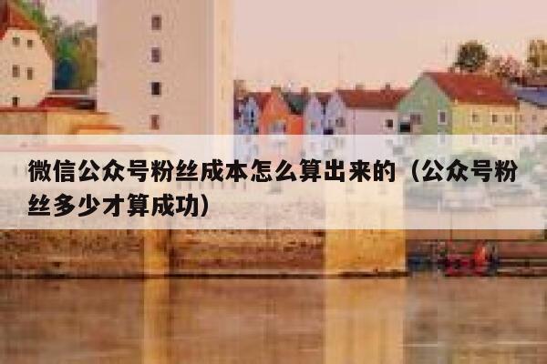 微信公众号粉丝成本怎么算出来的（公众号粉丝多少才算成功） 第1张