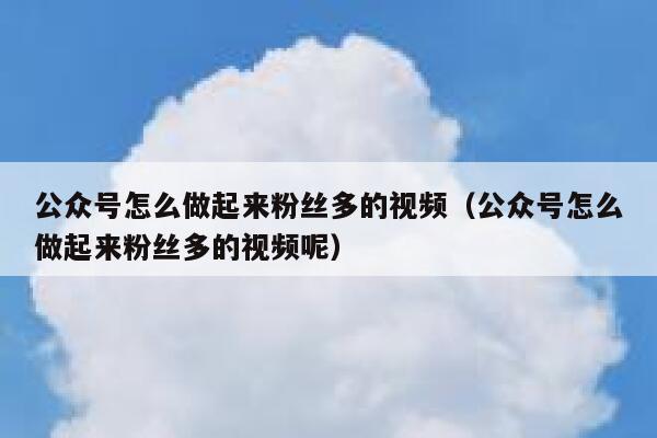 公众号怎么做起来粉丝多的视频（公众号怎么做起来粉丝多的视频呢） 第1张