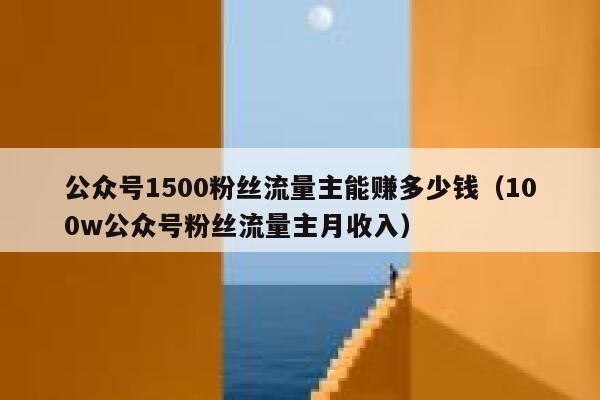 公众号1500粉丝流量主能赚多少钱（100w公众号粉丝流量主月收入） 第1张