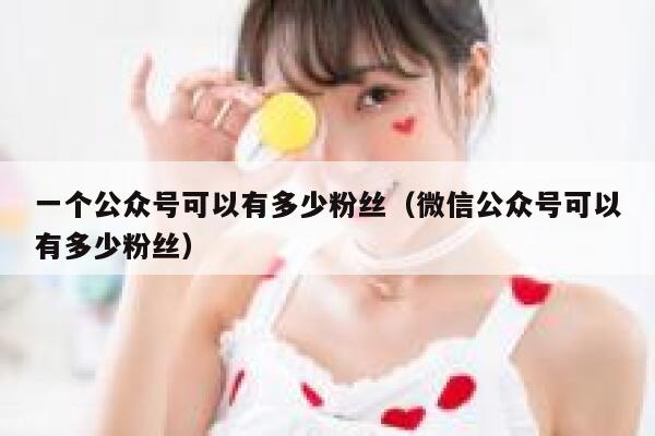 一个公众号可以有多少粉丝(微信公众号可以有多少粉丝) 第1张 一个公众号可以有多少粉丝(微信公众号可以有多少粉丝) 第1张