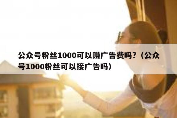 公众号粉丝1000可以赚广告费吗?（公众号1000粉丝可以接广告吗） 第1张