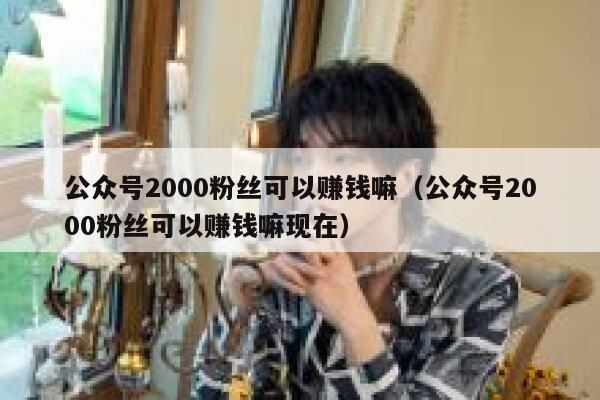 公众号2000粉丝可以赚钱嘛（公众号2000粉丝可以赚钱嘛现在） 第1张