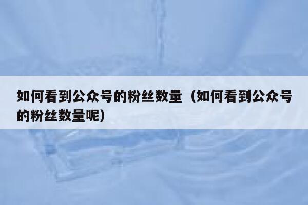 如何看到公众号的粉丝数量（如何看到公众号的粉丝数量呢） 第1张