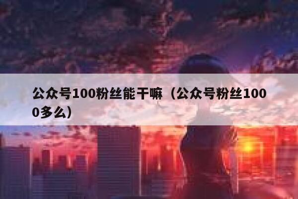 公众号100粉丝能干嘛（公众号粉丝1000多么） 第1张