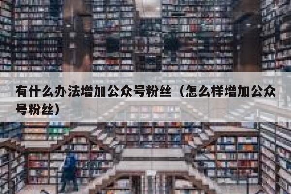 有什么办法增加公众号粉丝（怎么样增加公众号粉丝） 第1张