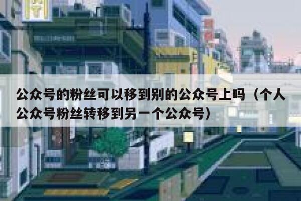 公众号的粉丝可以移到别的公众号上吗（个人公众号粉丝转移到另一个公众号） 第1张