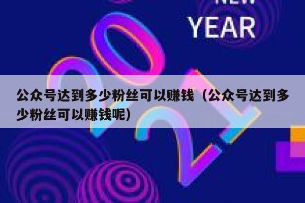 公众号达到多少粉丝可以赚钱(公众号达到多少粉丝可以赚钱呢) 第1张 公众号达到多少粉丝可以赚钱(公众号达到多少粉丝可以赚钱呢) 第1张