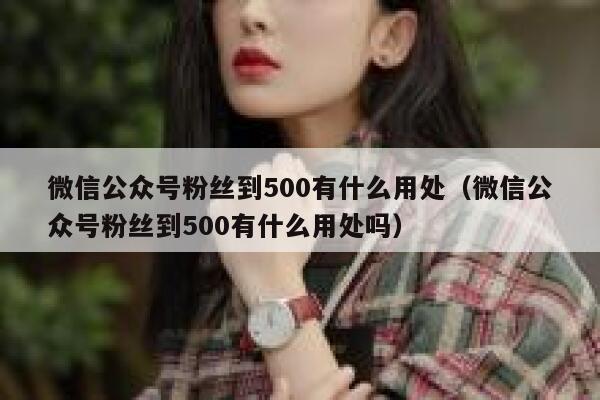 微信公众号粉丝到500有什么用处（微信公众号粉丝到500有什么用处吗） 第1张