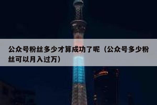 公众号粉丝多少才算成功了呢（公众号多少粉丝可以月入过万） 第1张